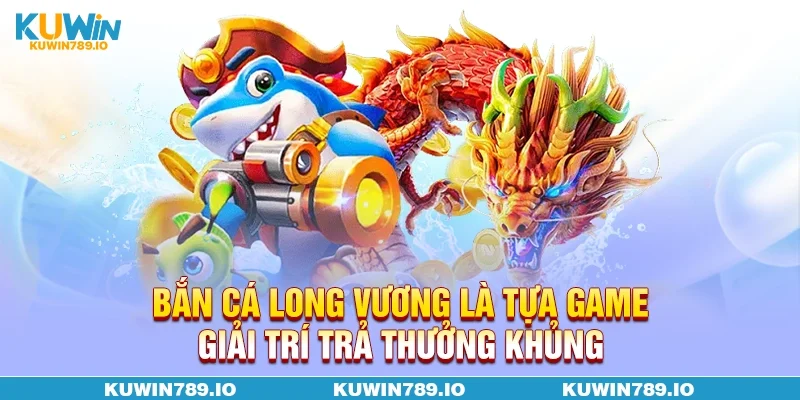 Bắn cá Long Vương là tựa game giải trí trả thưởng khủng
