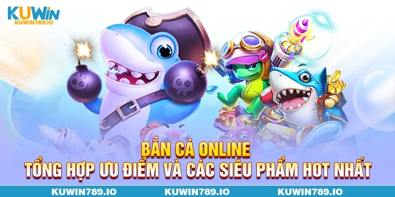 Bắn Cá Online - Tổng Hợp Ưu Điểm Và Các Siêu Phẩm Hot Nhất