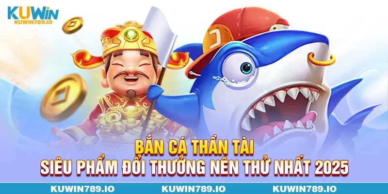 Bắn Cá Thần Tài - Siêu Phẩm Đổi Thưởng Nên Thử Nhất 2025