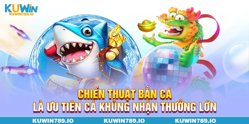 Chiến thuật bắn cá là ưu tiên cá khủng nhận thưởng lớn