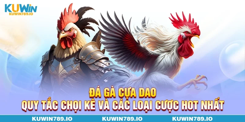Đá Gà Cựa Dao - Quy Tắc Chọi Kê Và Các Loại Cược Hot Nhất