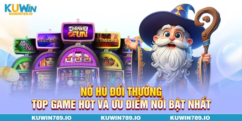 Nổ Hũ Đổi Thưởng - Top Game Hot Và Ưu Điểm Nổi Bật Nhất